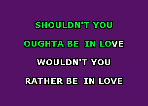 SHOULDN'T YOU

OUGHTA BE IN LOVE

WOULDN'T YOU

RATHER BE IN LOVE