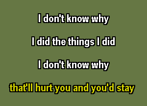 I don't know why
I did the things I did

I don't know why

that'll hurt you and you'd stay