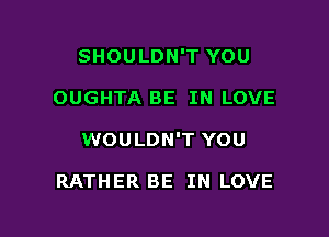 SHOULDN'T YOU

OUGHTA BE IN LOVE

WOULDN'T YOU

RATHER BE IN LOVE