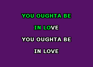 YOU OUGHTA BE

IN LOVE

YOU OUGHTA BE

IN LOVE