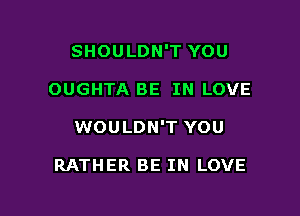 SHOULDN'T YOU

OUGHTA BE IN LOVE

WOULDN'T YOU

RATHER BE IN LOVE