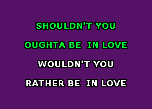 SHOULDN'T YOU

OUGHTA BE IN LOVE

WOULDN'T YOU

RATHER BE IN LOVE