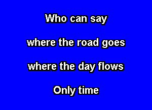 Who can say

where the road goes

where the day flows

Only time