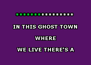 xxxxxxxxxxxxxxxaz

IN THIS GHOST TOWN
WHERE

WE LIVE THERE'S A