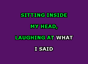 SITTING INSIDE

MY HEAD,

LAUGHING AT WHAT

I SAID