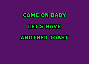 COME ON BABY

LET'S HAVE

ANOTH ER TOAST