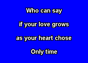 Who can say

if your love grows

as your heart chose

Only time