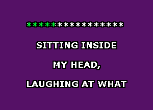 tiiitikiktiktiikikikikititx

SITTING INSIDE

MY HEAD,

LAUGHING AT WHAT