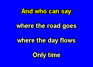 And who can say

where the road goes

where the day flows

Only time