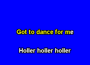 Got to dance for me

Holler holler holler