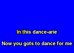 In this dance-arie

Now you gots to dance for me