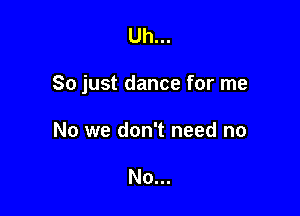 Uh...

So just dance for me

No we don't need no

No...
