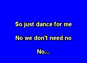 So just dance for me

No we don't need no

No...