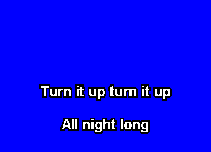 Turn it up turn it up

All night long