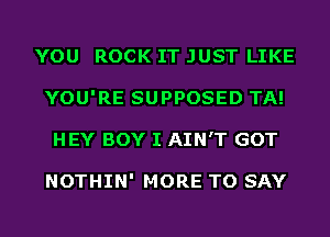 YOU ROCK IT JUST LIKE
YOU'RE SUPPOSED TA!
HEY BOY I AIN'T GOT

NOTHIN' MORE TO SAY