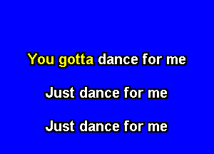 You gotta dance for me

Just dance for me

Just dance for me