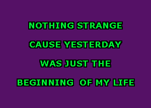 NOTHING STRANGE

CAUSE YESTERDAY

WAS JUST THE

BEGINNING OF MY LIFE