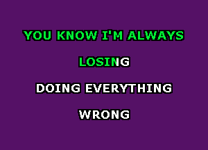 YOU KNOW I'M ALWAYS

LOSING
DOING EVERYTHING

WRONG
