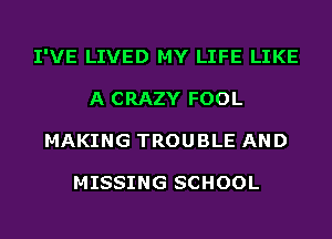 I'VE LIVED MY LIFE LIKE
A CRAZY FOOL
MAKING TROUBLE AND

MISSING SCHOOL