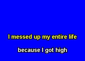 I messed up my entire life

because I got high
