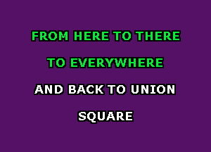 FROM HERE TO THERE
TO EVERYWHERE
AND BACK TO UNION

SQUARE