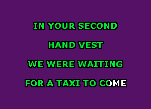 IN YOUR SECOND
HAND VEST

WE WERE WAITING

FOR A TAXI TO COME