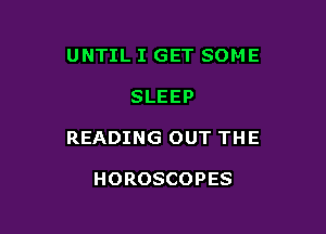 UNTIL I GET SOME

SLEEP

READING OUT THE

HOROSCOPES