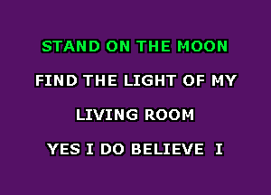 STAND ON THE MOON
FIND THE LIGHT OF MY
LIVING ROOM

YES I DO BELIEVE I