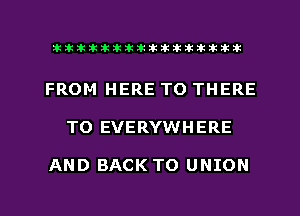 xxxxxxxxxxxxxxxaz

FROM HERE TO THERE
T0 EVERYWHERE

AND BACK TO UNION