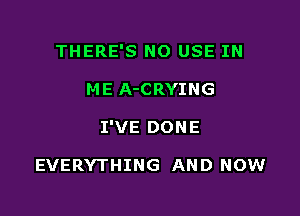 THERE'S NO USE IN

ME A-CRYING

I'VE DONE

EVERYTHING AND NOW