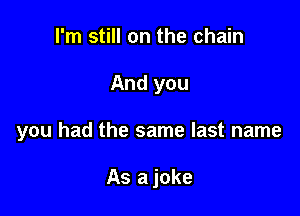 I'm still on the chain

And you

you had the same last name

As a joke