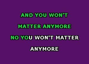 AND YOU WON'T

MATTER ANYMORE

NO YOU WON'T MATTER

ANYMORE