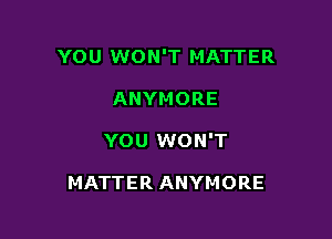 YOU WON'T MATTER

ANYMORE
YOU WON'T

MATTER ANYMORE