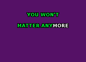 YOU WON'T

MATTER ANYMORE