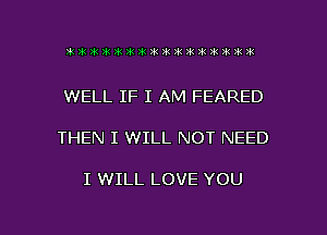 WELL IF I AM FEARED

THEN I WILL NOT NEED

I WILL LOVE YOU

g