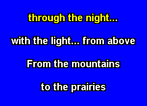 through the night...

with the light... from above
From the mountains

to the prairies