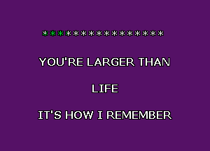 3'51 391 3k Ink )k )k )k )iz )k ?k 31 32 31 21 3k )k

YOU'RE LARGER THAN

LIFE

IT'S HOW I REMEMBER