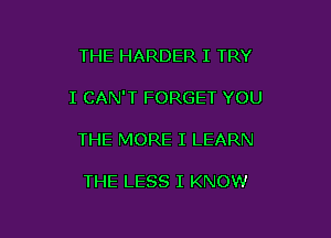 THE HARDER I TRY

I CAN'T FORGET YOU

THE MORE I LEARN

THE LESS I KNOW