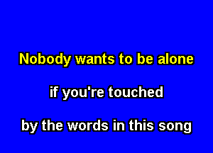 Nobody wants to be alone

if you're touched

by the words in this song