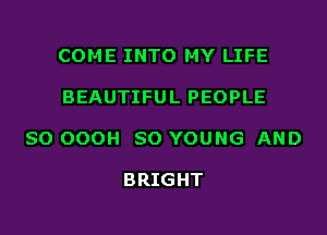 COME INTO MY LIFE

BEAUTIFUL PEOPLE

SO OOOH SO YOUNG AND

BRIGHT