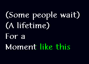 (Some people wait)
(A lifetime)

For a
Moment like this