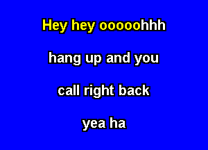 Hey hey ooooohhh

hang up and you

call right back

yea ha