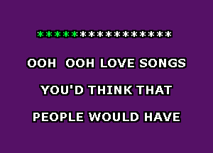 xxxxxxxxxxxxxxxaz

OOH OOH LOVE SONGS
YOU'D THINK THAT

PEOPLE WOULD HAVE