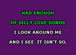 HAD ENOUGH
OF SILLY LOVE SONGS
I LOOK AROUND ME

AND I SEE IT ISN'T SO,