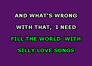 AND WHAT'S WRONG
WITH THAT, I NEED
FILL THE WORLD WITH

SILLY LOVE SONGS