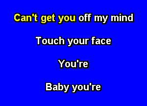 Can't get you off my mind

Touch your face
You're

Baby you're