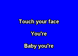 Touch your face

You're

Baby you're