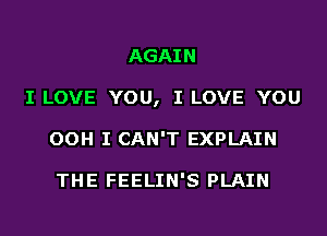 AGAIN
I LOVE YOU, I LOVE YOU
OOH I CAN'T EXPLAIN

THE FEELIN'S PLAIN