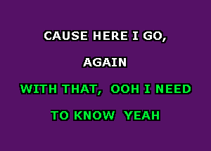 CAUSE HERE I GO,

AGAIN
WITH THAT, OOH I NEED

TO KNOW YEAH