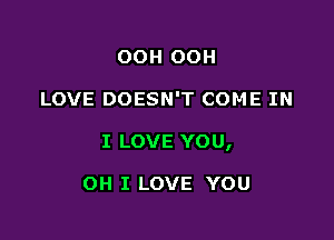 OOH OOH

LOVE DOESN'T COME IN

I LOVE YOU,

OH I LOVE YOU